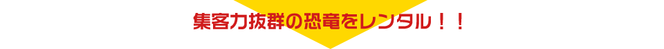 集客力抜群の恐竜をレンタル！！